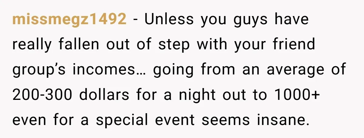 He Went to a Friend’s Birthday Dinner, Then Got Hit With an $1100 Bill He Never Agreed To missmegz1492 − Unless you guys have really fallen out of step with your friend group’s incomes… going from an average of 200-300 dollars for a night out to 1000+ even...