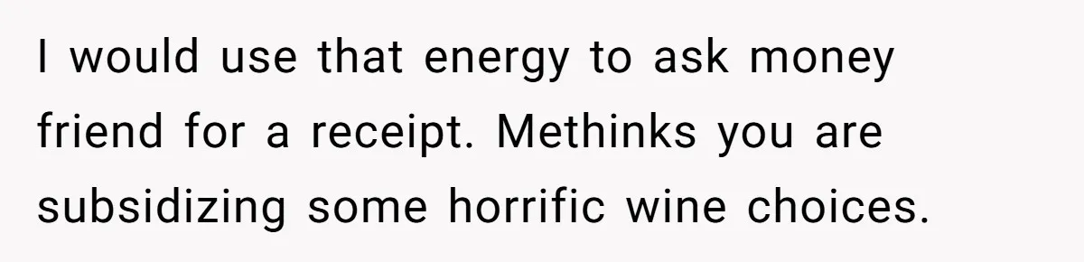 He Went to a Friend’s Birthday Dinner, Then Got Hit With an $1100 Bill He Never Agreed To I would use that energy to ask money friend for a receipt. Methinks you are subsidizing some horrific wine choices.