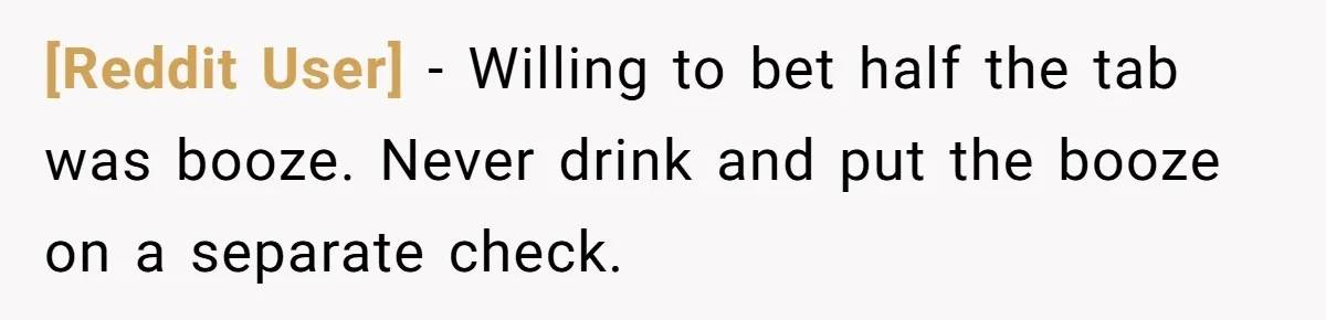 [Reddit User] − Willing to bet half the tab was booze. Never drink and put the booze on a separate check.