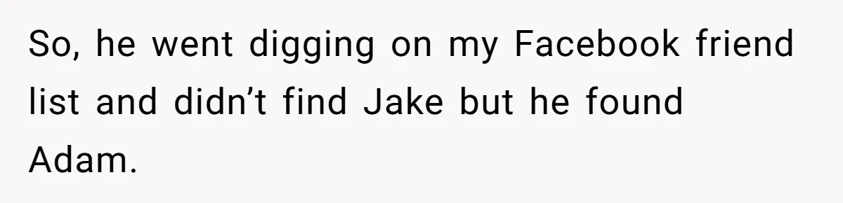 Boyfriend Insults Girlfriend’s Past In Front Of Friends, Shocked When She Leaves With His Gift So, he went digging on my Facebook friend list and didn’t find Jake but he found Adam.