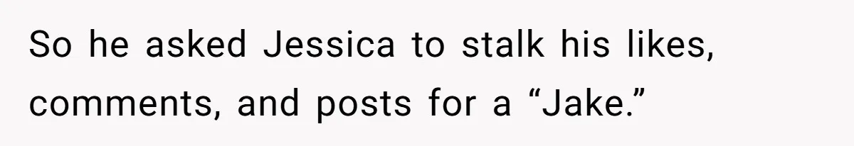 Boyfriend Insults Girlfriend’s Past In Front Of Friends, Shocked When She Leaves With His Gift So he asked Jessica to stalk his likes, comments, and posts for a “Jake.”