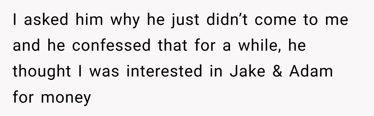 Boyfriend Insults Girlfriend’s Past In Front Of Friends, Shocked When She Leaves With His Gift I asked him why he just didn’t come to me and he confessed that for a while, he thought I was interested in Jake & Adam for money