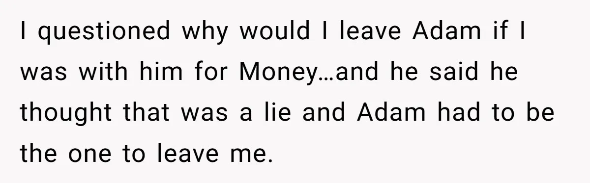Boyfriend Insults Girlfriend’s Past In Front Of Friends, Shocked When She Leaves With His Gift I questioned why would I leave Adam if I was with him for Money…and he said he thought that was a lie and Adam had to be the one to...