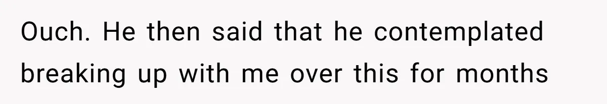 Boyfriend Insults Girlfriend’s Past In Front Of Friends, Shocked When She Leaves With His Gift Ouch. He then said that he contemplated breaking up with me over this for months
