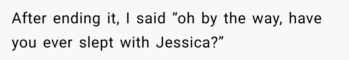 Boyfriend Insults Girlfriend’s Past In Front Of Friends, Shocked When She Leaves With His Gift After ending it, I said “oh by the way, have you ever slept with Jessica?”