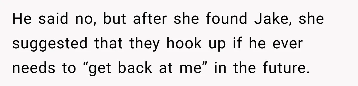 Boyfriend Insults Girlfriend’s Past In Front Of Friends, Shocked When She Leaves With His Gift He said no, but after she found Jake, she suggested that they hook up if he ever needs to “get back at me” in the future.