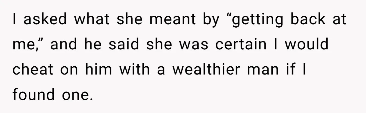 Boyfriend Insults Girlfriend’s Past In Front Of Friends, Shocked When She Leaves With His Gift I asked what she meant by “getting back at me,” and he said she was certain I would cheat on him with a wealthier man if I found one.