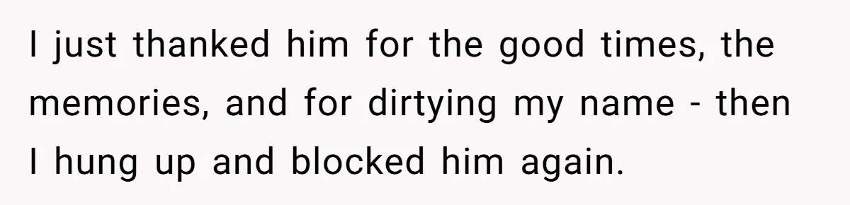 Boyfriend Insults Girlfriend’s Past In Front Of Friends, Shocked When She Leaves With His Gift I just thanked him for the good times, the memories, and for dirtying my name - then I hung up and blocked him again.