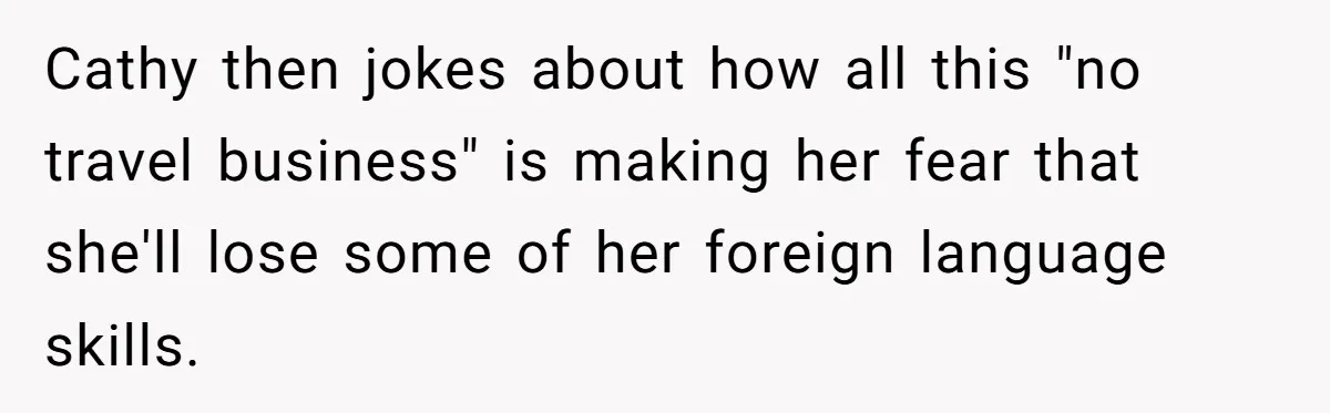 New Colleague Brags She’s Fluent In Three Languages, Native Speaker Exposes Her With One Sentence Cathy then jokes about how all this "no travel business" is making her fear that she'll lose some of her foreign language skills.