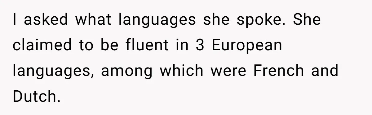 New Colleague Brags She’s Fluent In Three Languages, Native Speaker Exposes Her With One Sentence I asked what languages she spoke. She claimed to be fluent in 3 European languages, among which were French and Dutch.