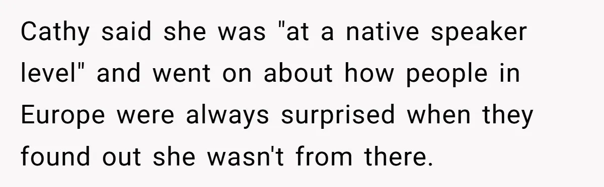 New Colleague Brags She’s Fluent In Three Languages, Native Speaker Exposes Her With One Sentence Cathy said she was "at a native speaker level" and went on about how people in Europe were always surprised when they found out she wasn't from there.
