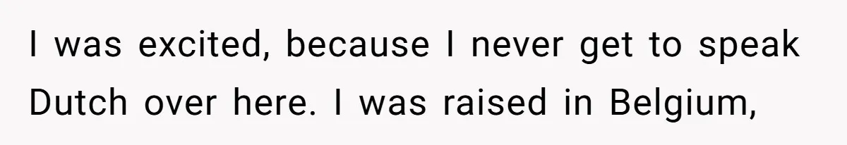 New Colleague Brags She’s Fluent In Three Languages, Native Speaker Exposes Her With One Sentence I was excited, because I never get to speak Dutch over here. I was raised in Belgium,