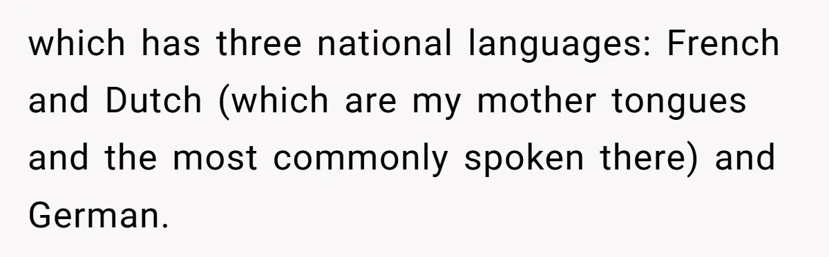 New Colleague Brags She’s Fluent In Three Languages, Native Speaker Exposes Her With One Sentence which has three national languages: French and Dutch (which are my mother tongues and the most commonly spoken there) and German.