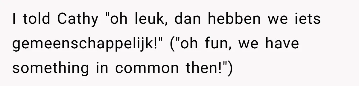 New Colleague Brags She’s Fluent In Three Languages, Native Speaker Exposes Her With One Sentence I told Cathy "oh leuk, dan hebben we iets gemeenschappelijk!" ("oh fun, we have something in common then!")