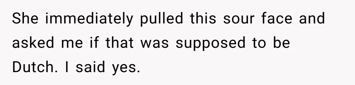 New Colleague Brags She’s Fluent In Three Languages, Native Speaker Exposes Her With One Sentence She immediately pulled this sour face and asked me if that was supposed to be Dutch. I said yes.