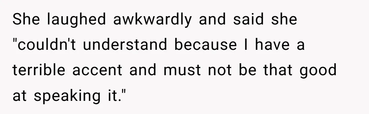 New Colleague Brags She’s Fluent In Three Languages, Native Speaker Exposes Her With One Sentence She laughed awkwardly and said she "couldn't understand because I have a terrible accent and must not be that good at speaking it."