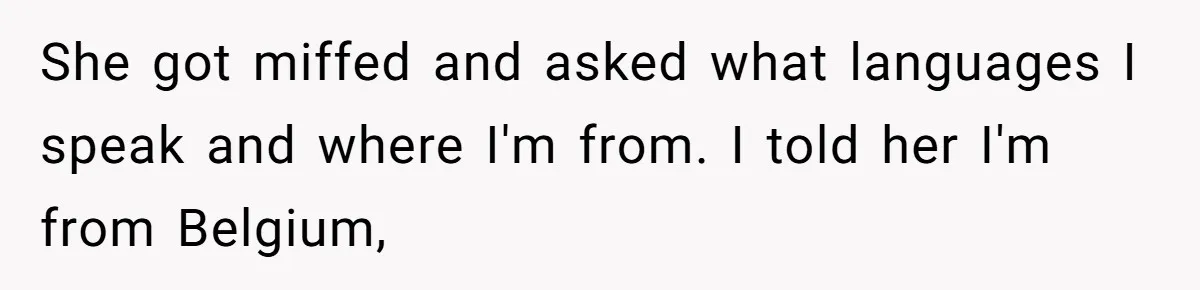 New Colleague Brags She’s Fluent In Three Languages, Native Speaker Exposes Her With One Sentence She got miffed and asked what languages I speak and where I'm from. I told her I'm from Belgium,
