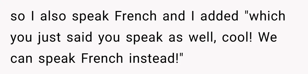 New Colleague Brags She’s Fluent In Three Languages, Native Speaker Exposes Her With One Sentence so I also speak French and I added "which you just said you speak as well, cool! We can speak French instead!"