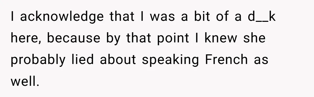 New Colleague Brags She’s Fluent In Three Languages, Native Speaker Exposes Her With One Sentence I acknowledge that I was a bit of a d__k here, because by that point I knew she probably lied about speaking French as well.