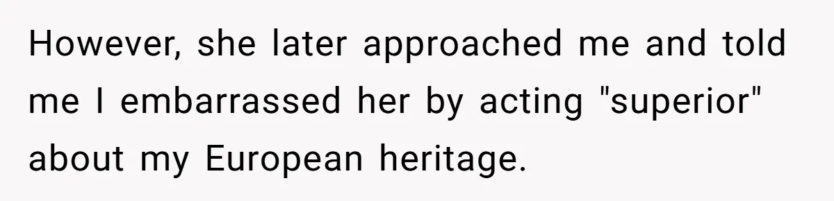 New Colleague Brags She’s Fluent In Three Languages, Native Speaker Exposes Her With One Sentence However, she later approached me and told me I embarrassed her by acting "superior" about my European heritage.
