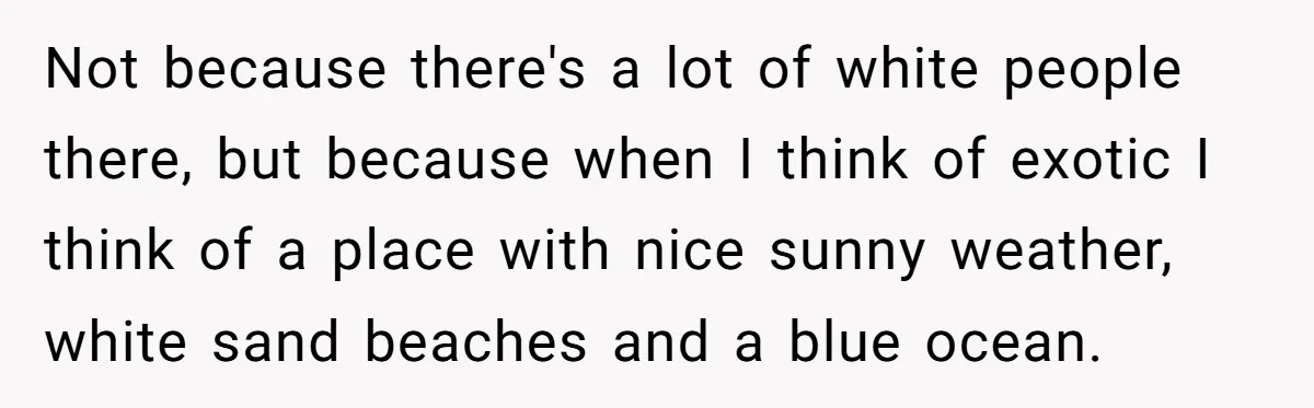 New Colleague Brags She’s Fluent In Three Languages, Native Speaker Exposes Her With One Sentence Not because there's a lot of white people there, but because when I think of exotic I think of a place with nice sunny weather, white sand beaches and a...