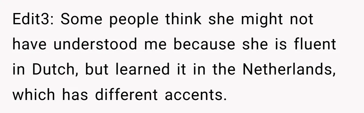 New Colleague Brags She’s Fluent In Three Languages, Native Speaker Exposes Her With One Sentence Edit3: Some people think she might not have understood me because she is fluent in Dutch, but learned it in the Netherlands, which has different accents.