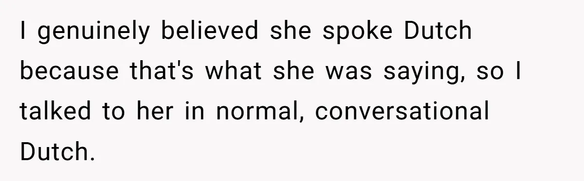 New Colleague Brags She’s Fluent In Three Languages, Native Speaker Exposes Her With One Sentence I genuinely believed she spoke Dutch because that's what she was saying, so I talked to her in normal, conversational Dutch.