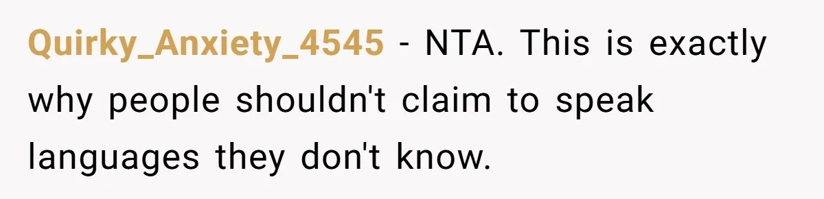 New Colleague Brags She’s Fluent In Three Languages, Native Speaker Exposes Her With One Sentence Quirky_Anxiety_4545 − NTA. This is exactly why people shouldn't claim to speak languages they don't know.