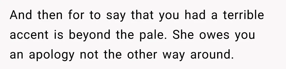 New Colleague Brags She’s Fluent In Three Languages, Native Speaker Exposes Her With One Sentence And then for to say that you had a terrible accent is beyond the pale. She owes you an apology not the other way around.
