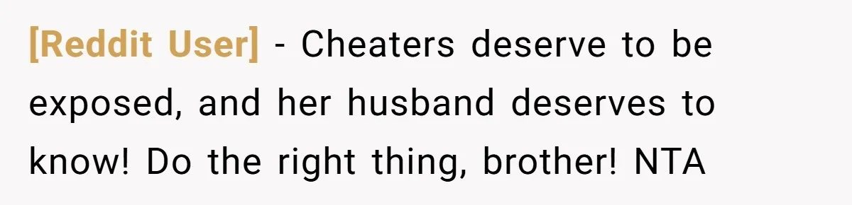 [Reddit User] − Cheaters deserve to be exposed, and her husband deserves to know! Do the right thing, brother! NTA