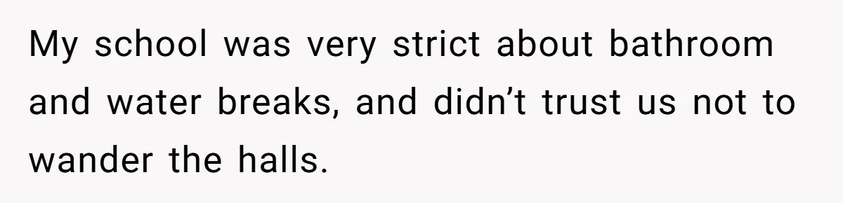 Strict Teacher Refuses Sick Child's Simple Water Request And Pays The Ultimate Price My school was very strict about bathroom and water breaks, and didn’t trust us not to wander the halls.
