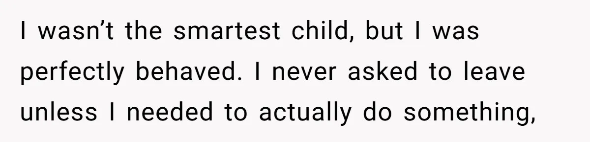 Strict Teacher Refuses Sick Child's Simple Water Request And Pays The Ultimate Price I wasn’t the smartest child, but I was perfectly behaved. I never asked to leave unless I needed to actually do something,