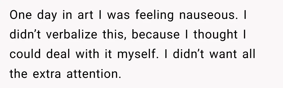 Strict Teacher Refuses Sick Child's Simple Water Request And Pays The Ultimate Price One day in art I was feeling nauseous. I didn’t verbalize this, because I thought I could deal with it myself. I didn’t want all the extra attention.
