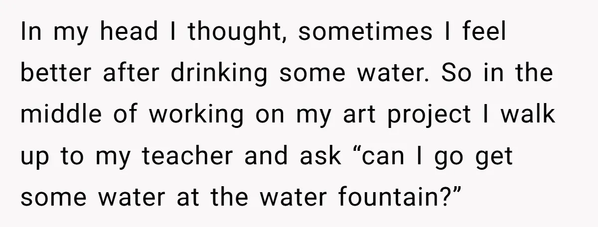 Strict Teacher Refuses Sick Child's Simple Water Request And Pays The Ultimate Price In my head I thought, sometimes I feel better after drinking some water. So in the middle of working on my art project I walk up to my teacher and...