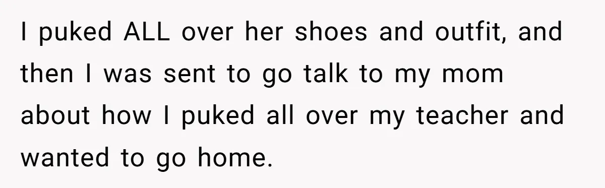 Strict Teacher Refuses Sick Child's Simple Water Request And Pays The Ultimate Price I puked ALL over her shoes and outfit, and then I was sent to go talk to my mom about how I puked all over my teacher and wanted to...