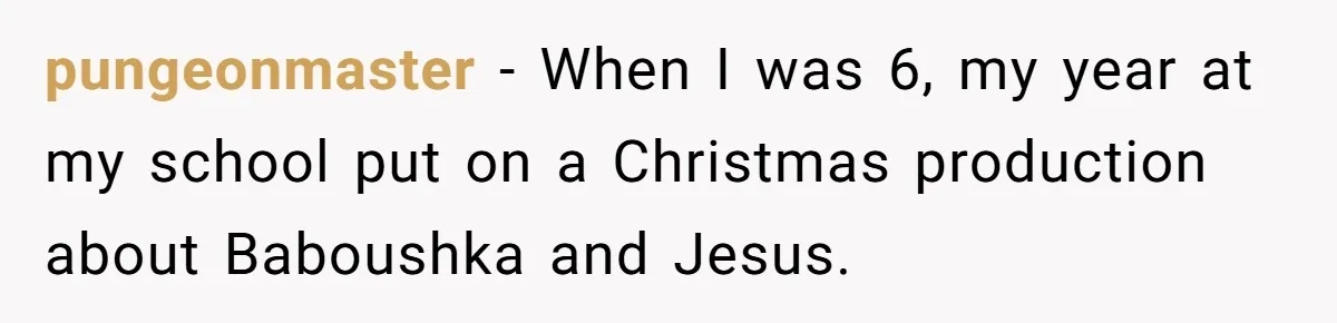 Strict Teacher Refuses Sick Child's Simple Water Request And Pays The Ultimate Price pungeonmaster − When I was 6, my year at my school put on a Christmas production about Baboushka and Jesus.