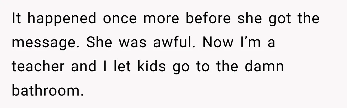 Strict Teacher Refuses Sick Child's Simple Water Request And Pays The Ultimate Price It happened once more before she got the message. She was awful. Now I’m a teacher and I let kids go to the damn bathroom.