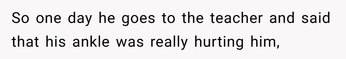 Strict Teacher Refuses Sick Child's Simple Water Request And Pays The Ultimate Price So one day he goes to the teacher and said that his ankle was really hurting him,