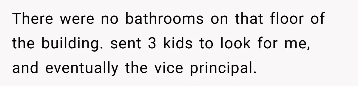 Strict Teacher Refuses Sick Child's Simple Water Request And Pays The Ultimate Price There were no bathrooms on that floor of the building. sent 3 kids to look for me, and eventually the vice principal.