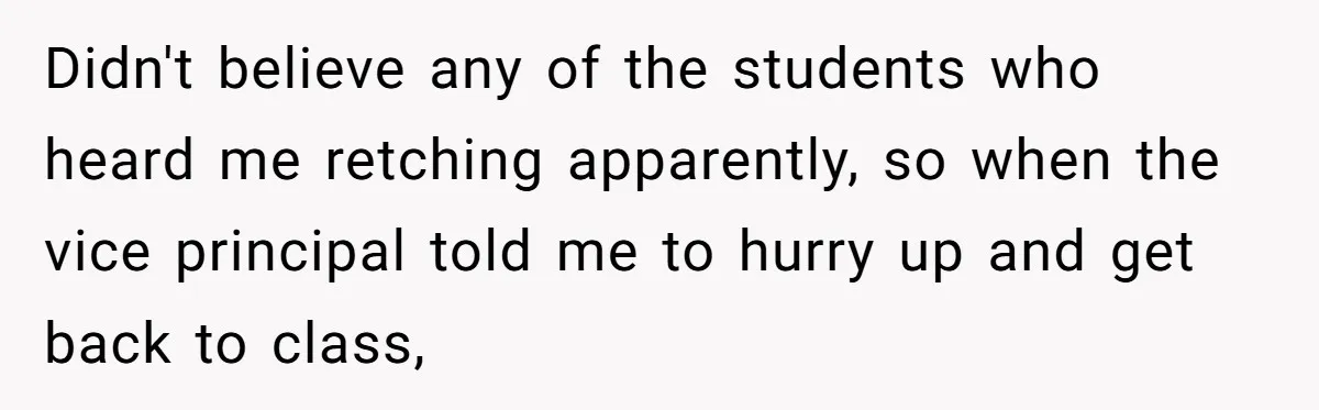 Strict Teacher Refuses Sick Child's Simple Water Request And Pays The Ultimate Price Didn't believe any of the students who heard me retching apparently, so when the vice principal told me to hurry up and get back to class,