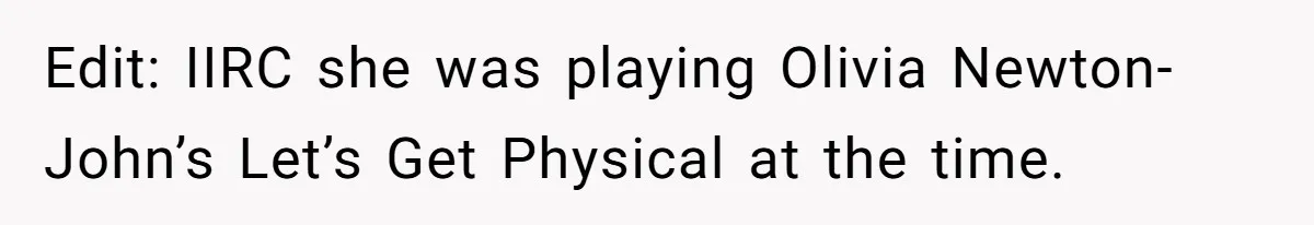 Strict Teacher Refuses Sick Child's Simple Water Request And Pays The Ultimate Price Edit: IIRC she was playing Olivia Newton-John’s Let’s Get Physical at the time.