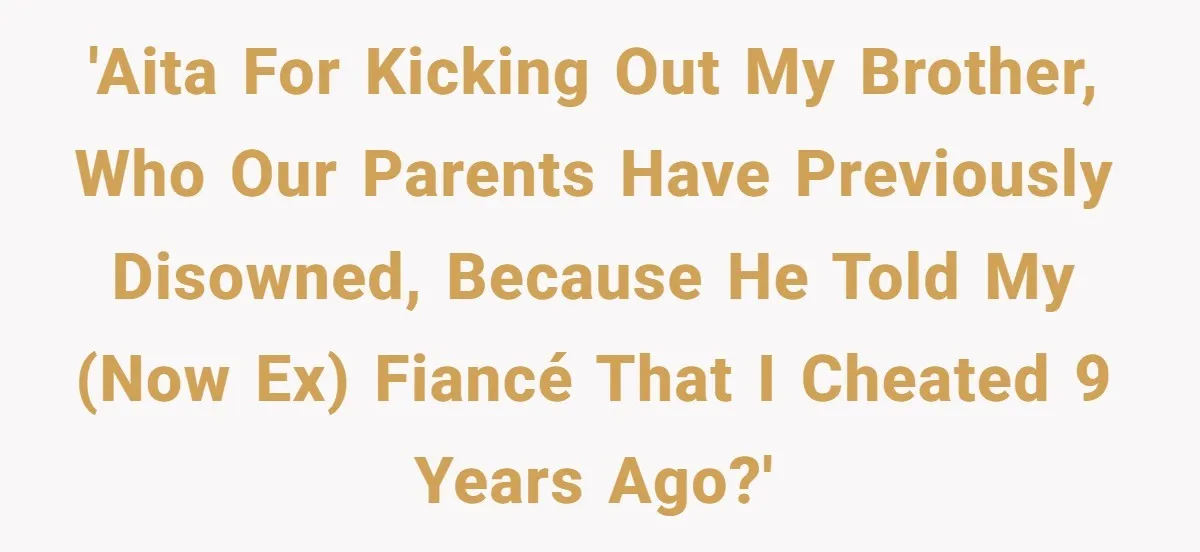 Woman Loses Fiancé After Brother Exposes A Teen Mistake, Now She’s Kicking Him Out 'AITA for kicking out my brother, who our parents have previously disowned, because he told my (now ex) fiancé that I cheated 9 years ago?'