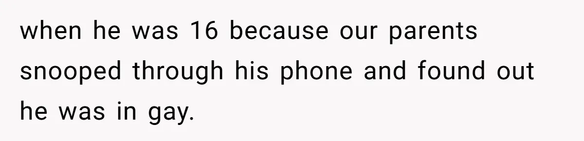 Woman Loses Fiancé After Brother Exposes A Teen Mistake, Now She’s Kicking Him Out when he was 16 because our parents snooped through his phone and found out he was in gay.