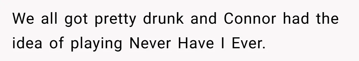 Woman Loses Fiancé After Brother Exposes A Teen Mistake, Now She’s Kicking Him Out We all got pretty drunk and Connor had the idea of playing Never Have I Ever.
