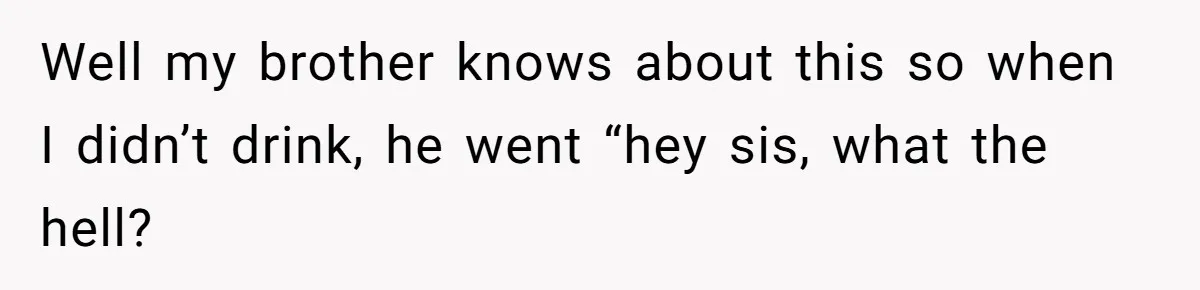 Woman Loses Fiancé After Brother Exposes A Teen Mistake, Now She’s Kicking Him Out Well my brother knows about this so when I didn’t drink, he went “hey sis, what the hell?