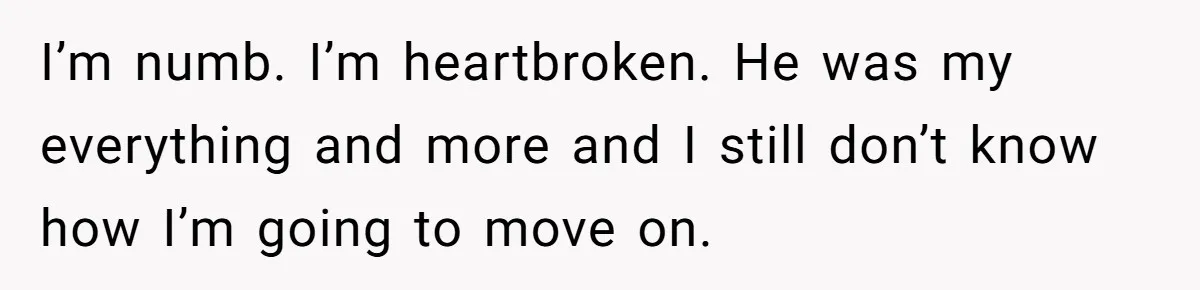 Woman Loses Fiancé After Brother Exposes A Teen Mistake, Now She’s Kicking Him Out I’m numb. I’m heartbroken. He was my everything and more and I still don’t know how I’m going to move on.