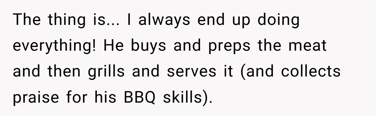Husband Threw a BBQ for His Friends. Wife Didn’t Help… and the Whole Party Fell Apart The thing is... I always end up doing everything! He buys and preps the meat and then grills and serves it (and collects praise for his BBQ skills).