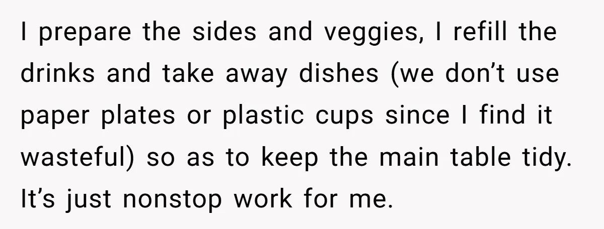 Husband Threw a BBQ for His Friends. Wife Didn’t Help… and the Whole Party Fell Apart I prepare the sides and veggies, I refill the drinks and take away dishes (we don’t use paper plates or plastic cups since I find it wasteful) so as to...