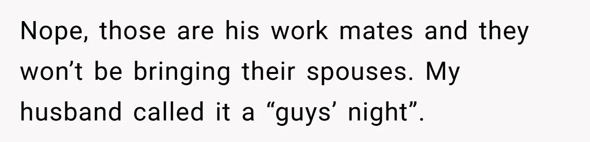 Husband Threw a BBQ for His Friends. Wife Didn’t Help… and the Whole Party Fell Apart Nope, those are his work mates and they won’t be bringing their spouses. My husband called it a “guys’ night”.