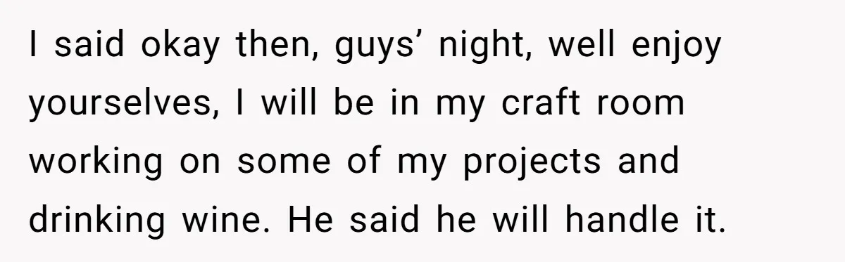 Husband Threw a BBQ for His Friends. Wife Didn’t Help… and the Whole Party Fell Apart I said okay then, guys’ night, well enjoy yourselves, I will be in my craft room working on some of my projects and drinking wine. He said he will handle...